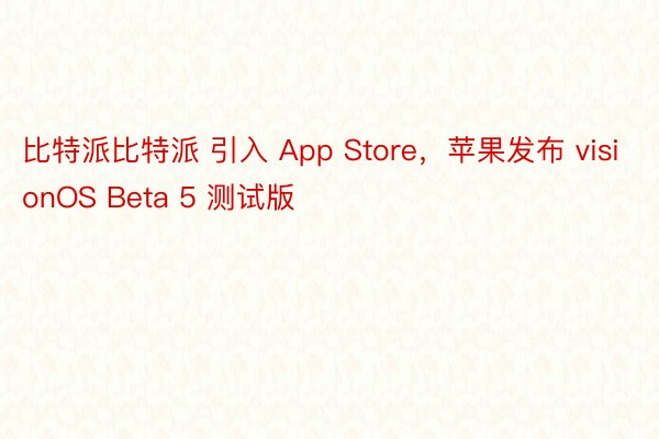 比特派比特派 引入 App Store，苹果发布 visionOS Beta 5 测试版