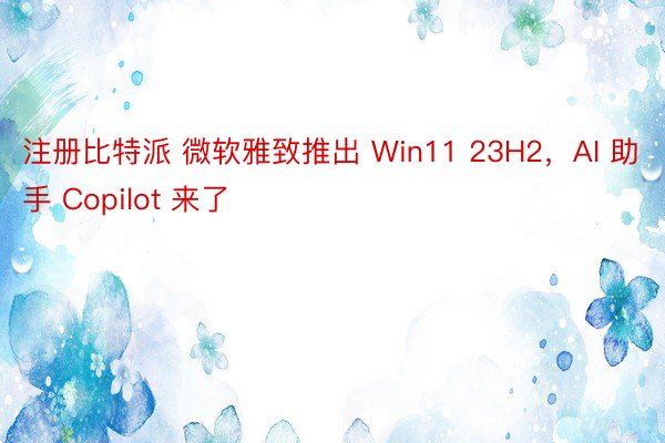 注册比特派 微软雅致推出 Win11 23H2，AI 助手 Copilot 来了