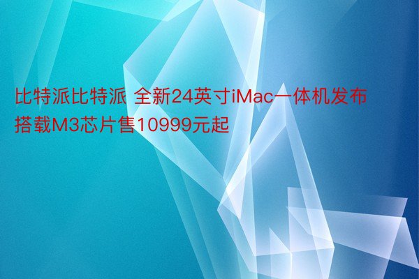 比特派比特派 全新24英寸iMac一体机发布 搭载M3芯片售10999元起