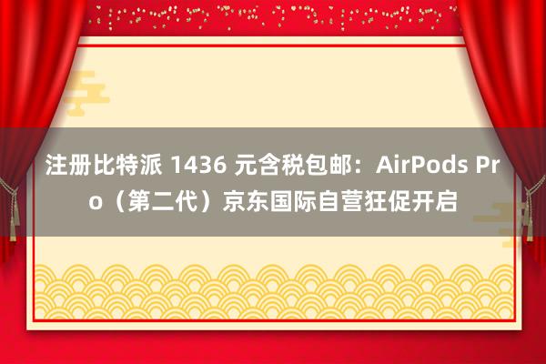 注册比特派 1436 元含税包邮：AirPods Pro（第二代）京东国际自营狂促开启