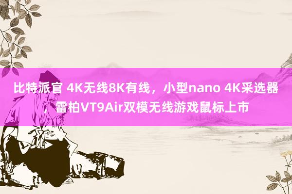 比特派官 4K无线8K有线，小型nano 4K采选器，雷柏VT9Air双模无线游戏鼠标上市
