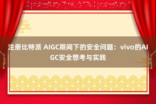 注册比特派 AIGC期间下的安全问题：vivo的AIGC安全想考与实践