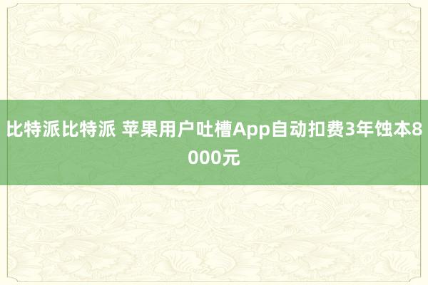 比特派比特派 苹果用户吐槽App自动扣费3年蚀本8000元