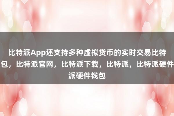 比特派App还支持多种虚拟货币的实时交易比特派钱包，比特派官网，比特派下载，比特派，比特派硬件钱包