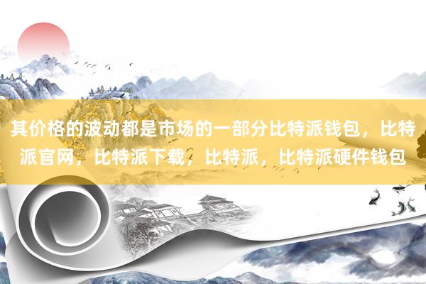 其价格的波动都是市场的一部分比特派钱包，比特派官网，比特派下载，比特派，比特派硬件钱包