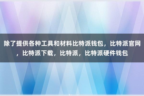 除了提供各种工具和材料比特派钱包，比特派官网，比特派下载，比特派，比特派硬件钱包