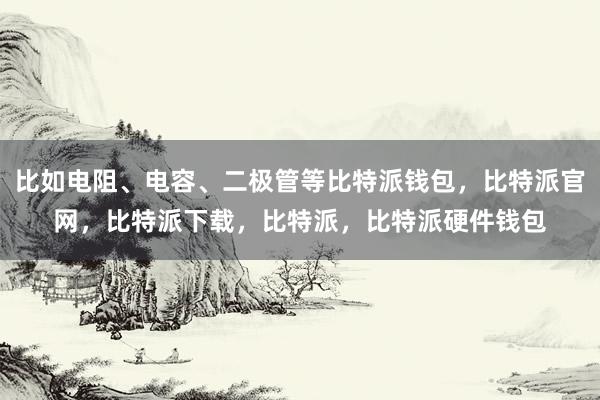 比如电阻、电容、二极管等比特派钱包，比特派官网，比特派下载，比特派，比特派硬件钱包