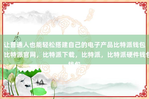 让普通人也能轻松搭建自己的电子产品比特派钱包，比特派官网，比特派下载，比特派，比特派硬件钱包