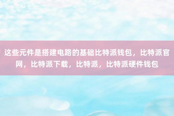 这些元件是搭建电路的基础比特派钱包，比特派官网，比特派下载，比特派，比特派硬件钱包