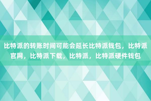 比特派的转账时间可能会延长比特派钱包，比特派官网，比特派下载，比特派，比特派硬件钱包