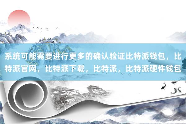 系统可能需要进行更多的确认验证比特派钱包，比特派官网，比特派下载，比特派，比特派硬件钱包