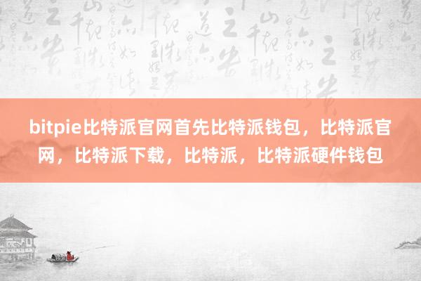 bitpie比特派官网首先比特派钱包，比特派官网，比特派下载，比特派，比特派硬件钱包