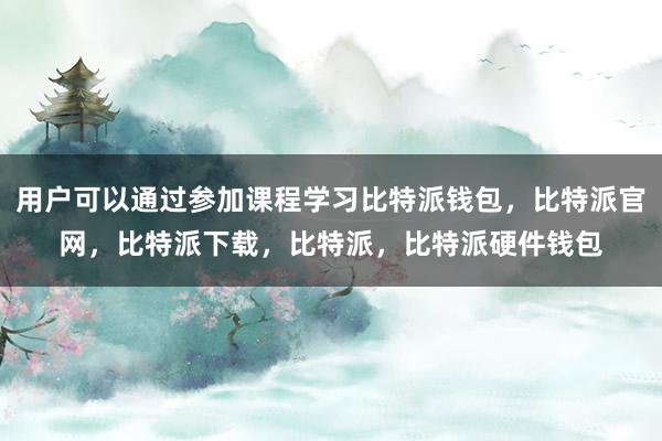 用户可以通过参加课程学习比特派钱包，比特派官网，比特派下载，比特派，比特派硬件钱包