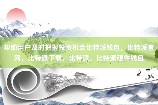 帮助用户及时把握投资机会比特派钱包，比特派官网，比特派下载，比特派，比特派硬件钱包