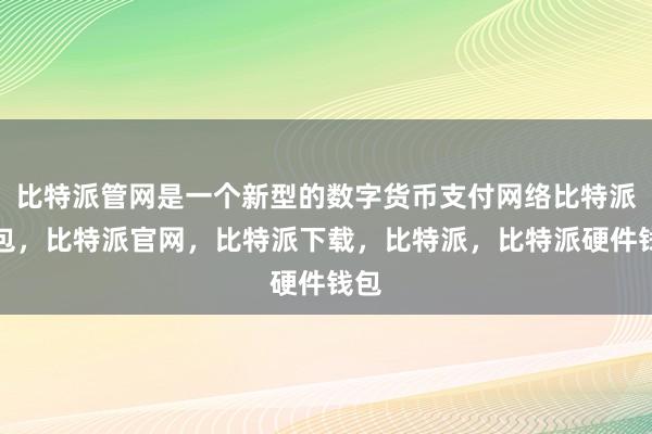 比特派管网是一个新型的数字货币支付网络比特派钱包，比特派官网，比特派下载，比特派，比特派硬件钱包