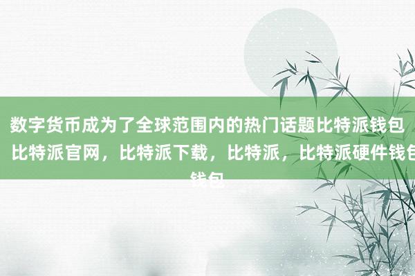 数字货币成为了全球范围内的热门话题比特派钱包，比特派官网，比特派下载，比特派，比特派硬件钱包