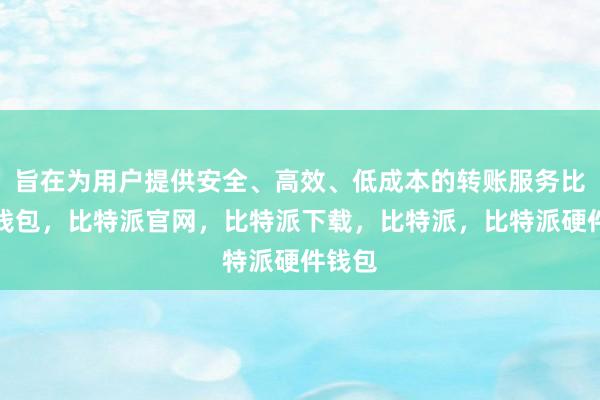 旨在为用户提供安全、高效、低成本的转账服务比特派钱包，比特派官网，比特派下载，比特派，比特派硬件钱包