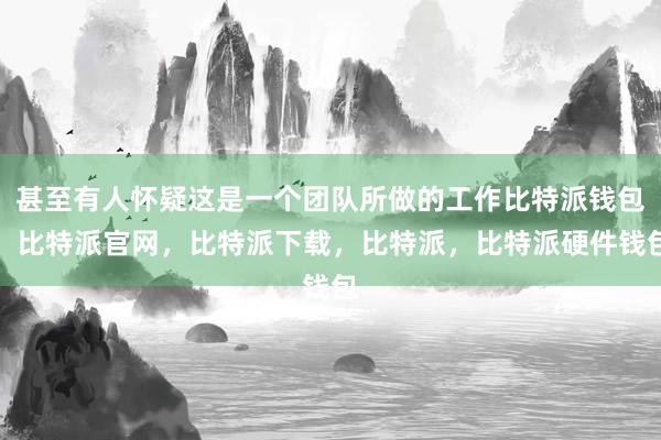 甚至有人怀疑这是一个团队所做的工作比特派钱包，比特派官网，比特派下载，比特派，比特派硬件钱包