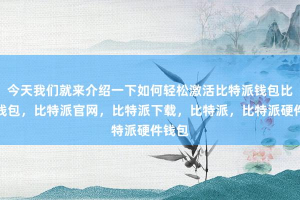 今天我们就来介绍一下如何轻松激活比特派钱包比特派钱包，比特派官网，比特派下载，比特派，比特派硬件钱包