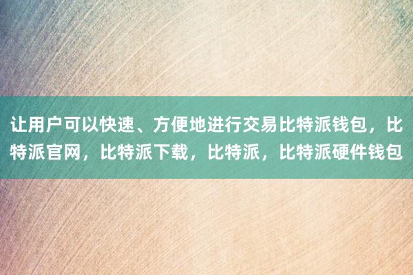 让用户可以快速、方便地进行交易比特派钱包，比特派官网，比特派下载，比特派，比特派硬件钱包