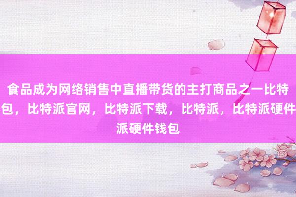 食品成为网络销售中直播带货的主打商品之一比特派钱包，比特派官网，比特派下载，比特派，比特派硬件钱包