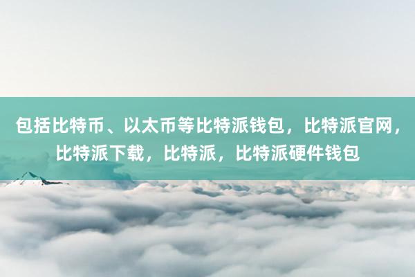 包括比特币、以太币等比特派钱包，比特派官网，比特派下载，比特派，比特派硬件钱包