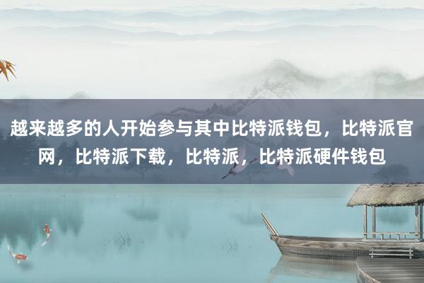 越来越多的人开始参与其中比特派钱包，比特派官网，比特派下载，比特派，比特派硬件钱包