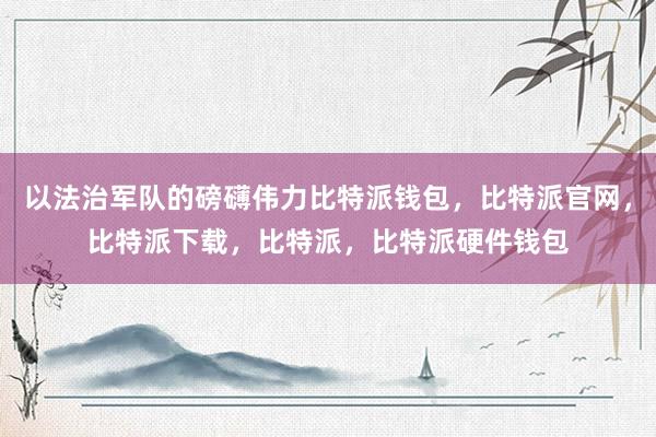 以法治军队的磅礴伟力比特派钱包，比特派官网，比特派下载，比特派，比特派硬件钱包