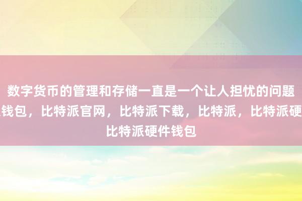 数字货币的管理和存储一直是一个让人担忧的问题比特派钱包，比特派官网，比特派下载，比特派，比特派硬件钱包