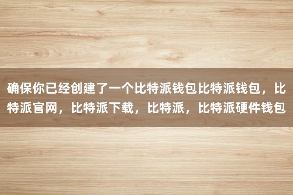 确保你已经创建了一个比特派钱包比特派钱包，比特派官网，比特派下载，比特派，比特派硬件钱包