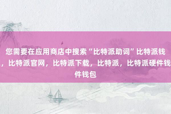 您需要在应用商店中搜索“比特派助词”比特派钱包，比特派官网，比特派下载，比特派，比特派硬件钱包