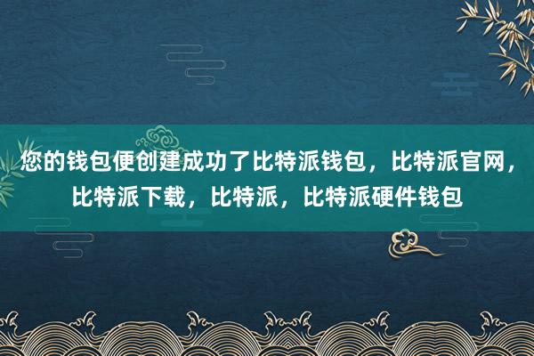 您的钱包便创建成功了比特派钱包，比特派官网，比特派下载，比特派，比特派硬件钱包