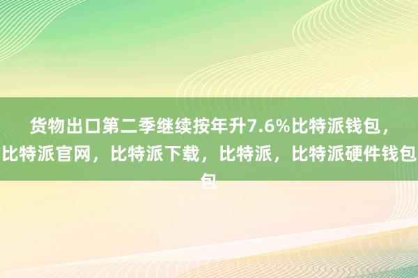 货物出口第二季继续按年升7.6%比特派钱包，比特派官网，比特派下载，比特派，比特派硬件钱包