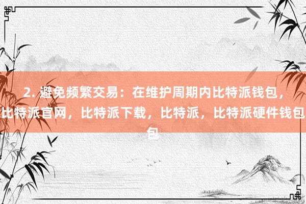 2. 避免频繁交易：在维护周期内比特派钱包，比特派官网，比特派下载，比特派，比特派硬件钱包