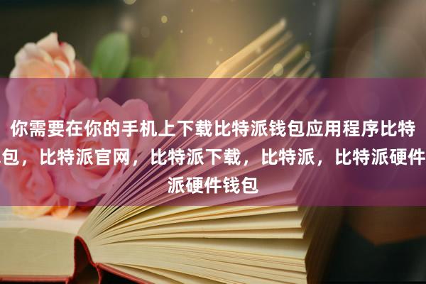 你需要在你的手机上下载比特派钱包应用程序比特派钱包，比特派官网，比特派下载，比特派，比特派硬件钱包