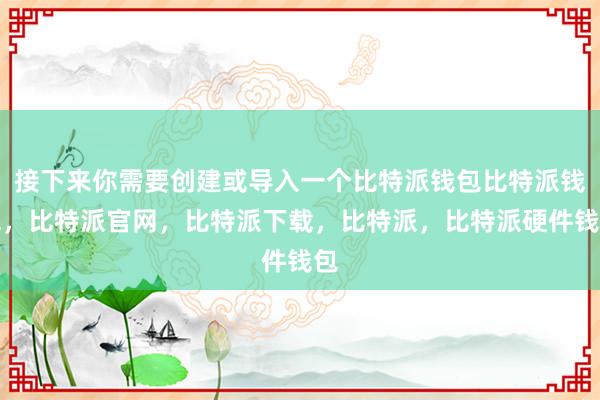 接下来你需要创建或导入一个比特派钱包比特派钱包，比特派官网，比特派下载，比特派，比特派硬件钱包