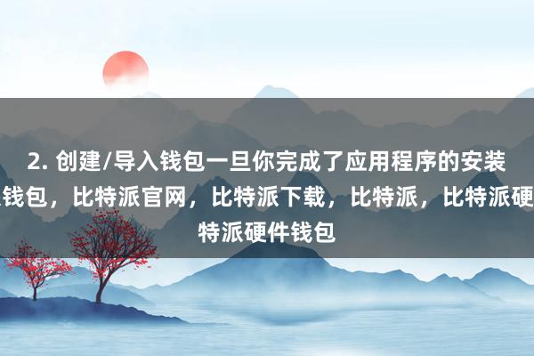 2. 创建/导入钱包一旦你完成了应用程序的安装比特派钱包，比特派官网，比特派下载，比特派，比特派硬件钱包