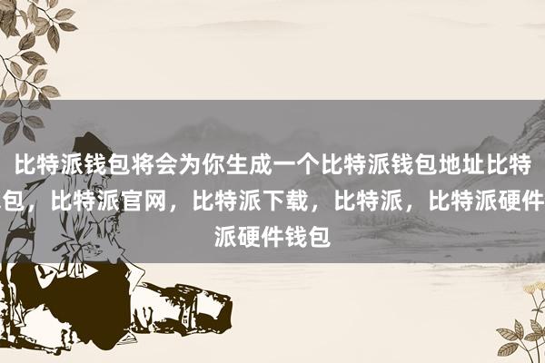 比特派钱包将会为你生成一个比特派钱包地址比特派钱包，比特派官网，比特派下载，比特派，比特派硬件钱包