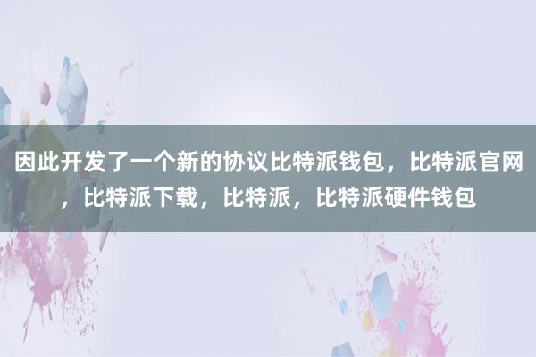 因此开发了一个新的协议比特派钱包，比特派官网，比特派下载，比特派，比特派硬件钱包