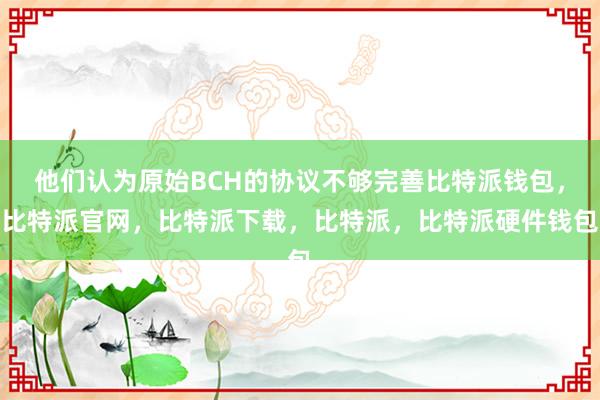 他们认为原始BCH的协议不够完善比特派钱包，比特派官网，比特派下载，比特派，比特派硬件钱包