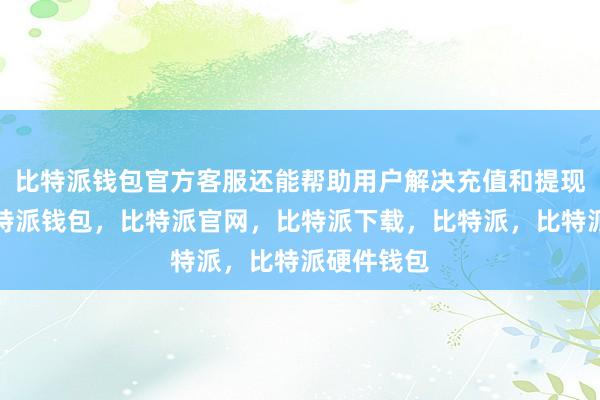 比特派钱包官方客服还能帮助用户解决充值和提现的问题比特派钱包，比特派官网，比特派下载，比特派，比特派硬件钱包