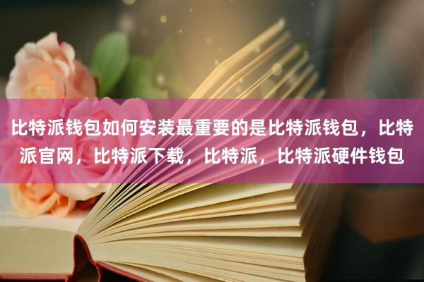 比特派钱包如何安装最重要的是比特派钱包，比特派官网，比特派下载，比特派，比特派硬件钱包