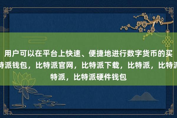 用户可以在平台上快速、便捷地进行数字货币的买卖交易比特派钱包，比特派官网，比特派下载，比特派，比特派硬件钱包