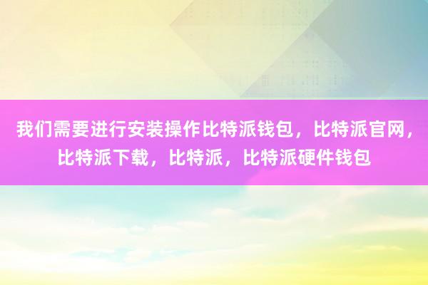 我们需要进行安装操作比特派钱包，比特派官网，比特派下载，比特派，比特派硬件钱包