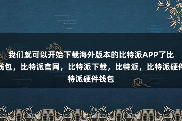 我们就可以开始下载海外版本的比特派APP了比特派钱包，比特派官网，比特派下载，比特派，比特派硬件钱包