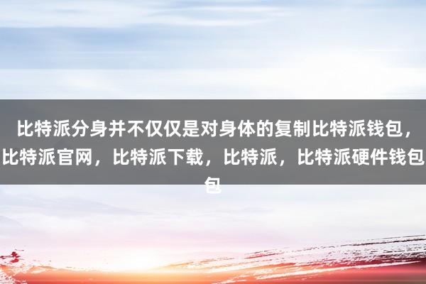 比特派分身并不仅仅是对身体的复制比特派钱包，比特派官网，比特派下载，比特派，比特派硬件钱包