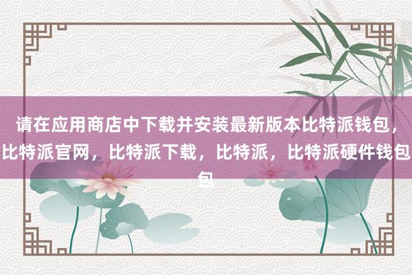 请在应用商店中下载并安装最新版本比特派钱包，比特派官网，比特派下载，比特派，比特派硬件钱包