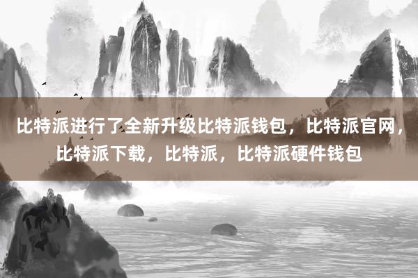 比特派进行了全新升级比特派钱包，比特派官网，比特派下载，比特派，比特派硬件钱包