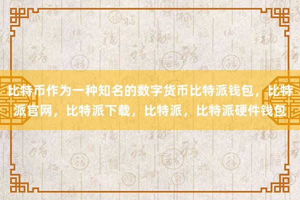 比特币作为一种知名的数字货币比特派钱包，比特派官网，比特派下载，比特派，比特派硬件钱包