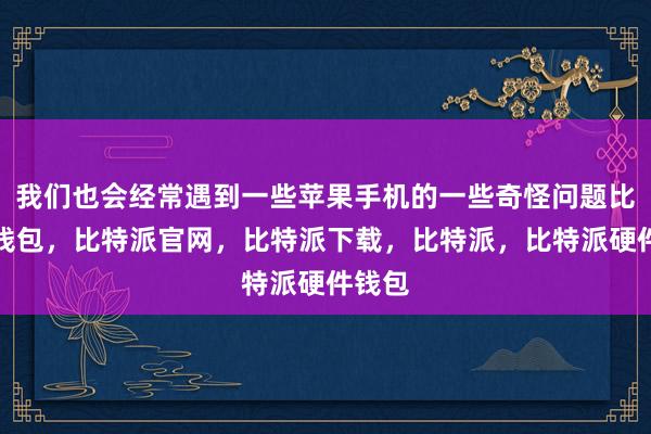 我们也会经常遇到一些苹果手机的一些奇怪问题比特派钱包，比特派官网，比特派下载，比特派，比特派硬件钱包